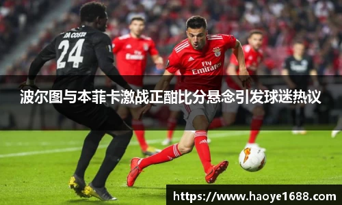 波尔图与本菲卡激战正酣比分悬念引发球迷热议