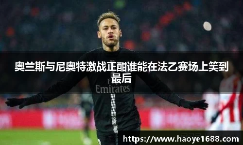 奥兰斯与尼奥特激战正酣谁能在法乙赛场上笑到最后